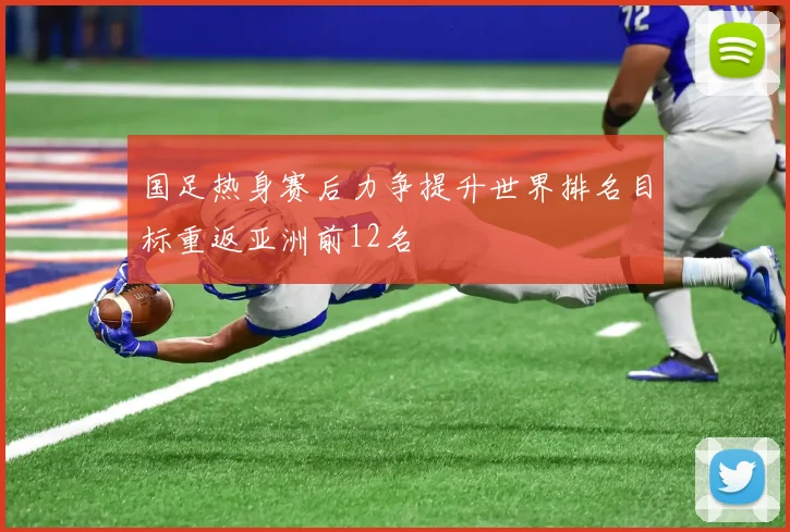 国足热身赛后力争提升世界排名目标重返亚洲前12名