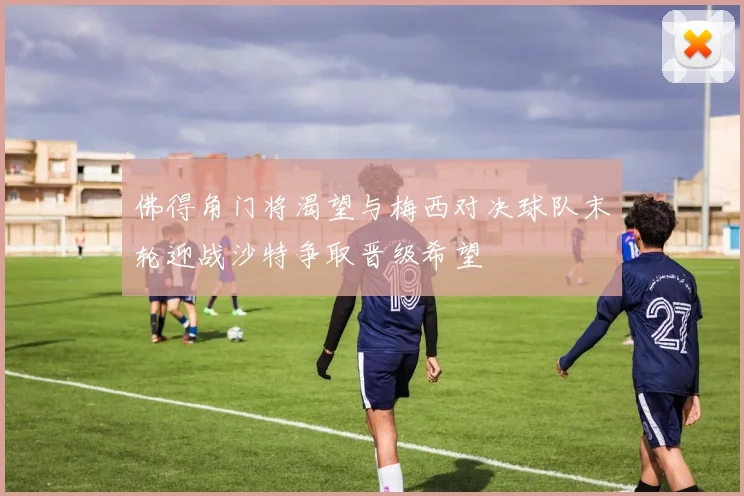 佛得角门将渴望与梅西对决球队末轮迎战沙特争取晋级希望