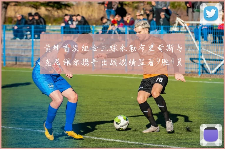 黄蜂首发组合三球米勒布里奇斯与克尼佩尔携手出战战绩显著9胜4负