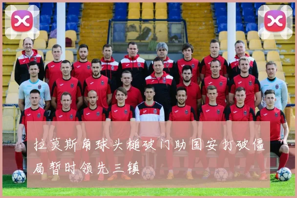拉莫斯角球头槌破门助国安打破僵局暂时领先三镇