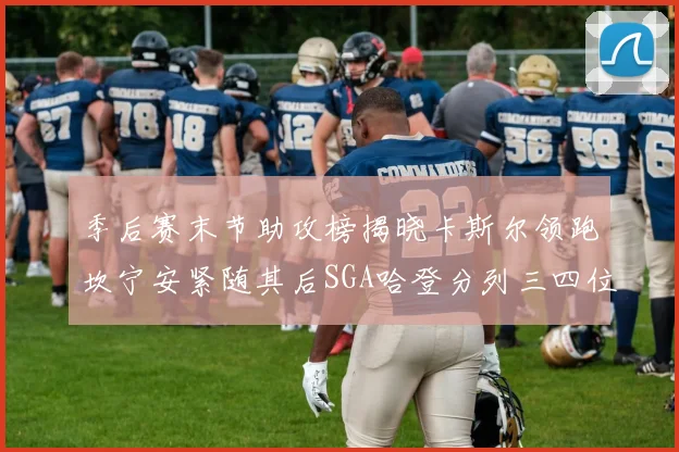 季后赛末节助攻榜揭晓卡斯尔领跑坎宁安紧随其后SGA哈登分列三四位