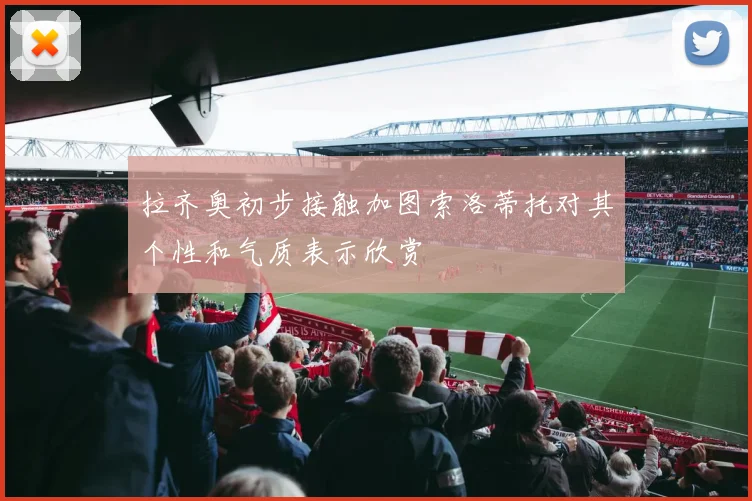 拉齐奥初步接触加图索洛蒂托对其个性和气质表示欣赏