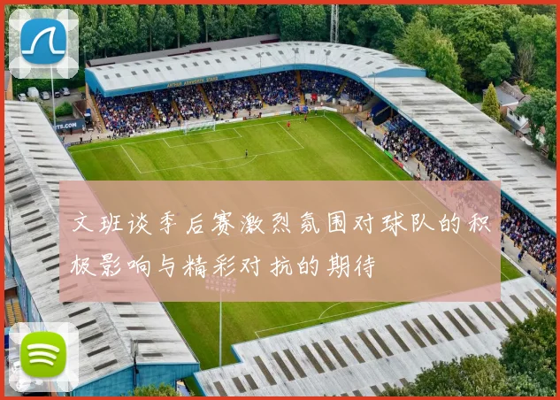 文班谈季后赛激烈氛围对球队的积极影响与精彩对抗的期待
