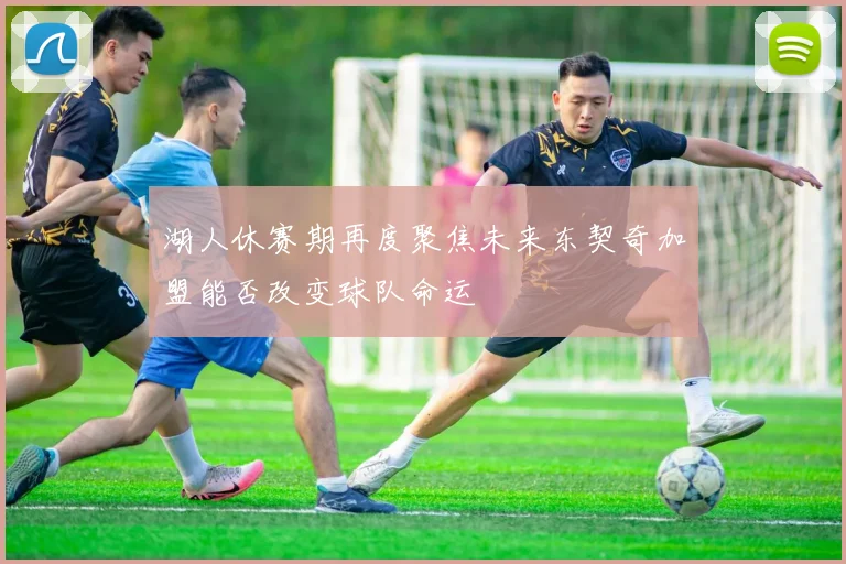 湖人休赛期再度聚焦未来东契奇加盟能否改变球队命运