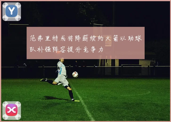范弗里特或将降薪续约火箭以助球队补强阵容提升竞争力