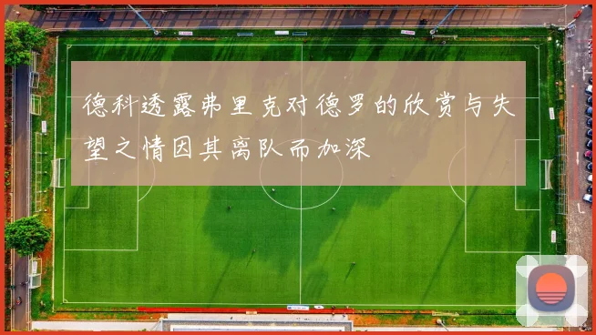 德科透露弗里克对德罗的欣赏与失望之情因其离队而加深