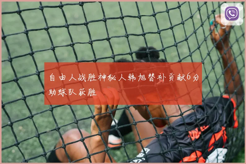 自由人战胜神秘人韩旭替补贡献6分助球队获胜