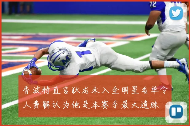 香波特直言狄龙未入全明星名单令人费解认为他是本赛季最大遗珠