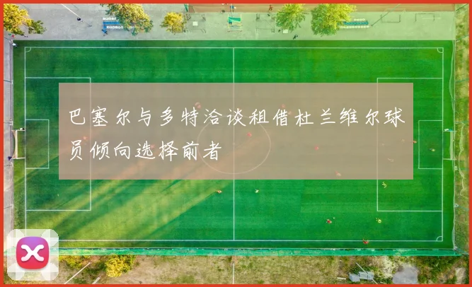 巴塞尔与多特洽谈租借杜兰维尔球员倾向选择前者