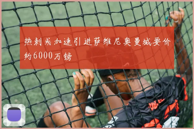 热刺或加速引进萨维尼奥曼城要价约6000万镑