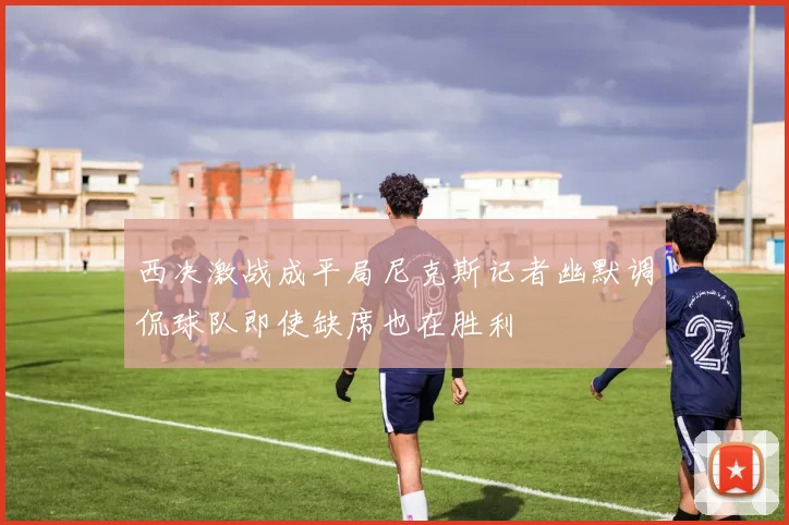 西决激战成平局尼克斯记者幽默调侃球队即使缺席也在胜利