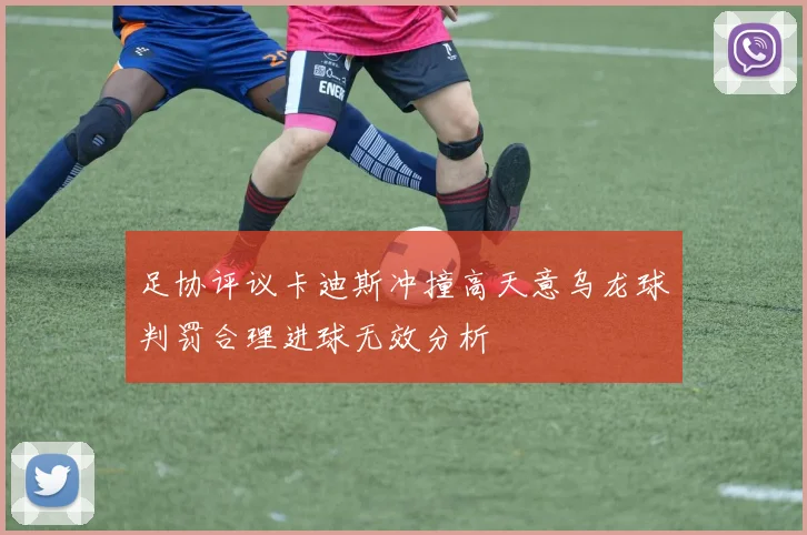 足协评议卡迪斯冲撞高天意乌龙球判罚合理进球无效分析