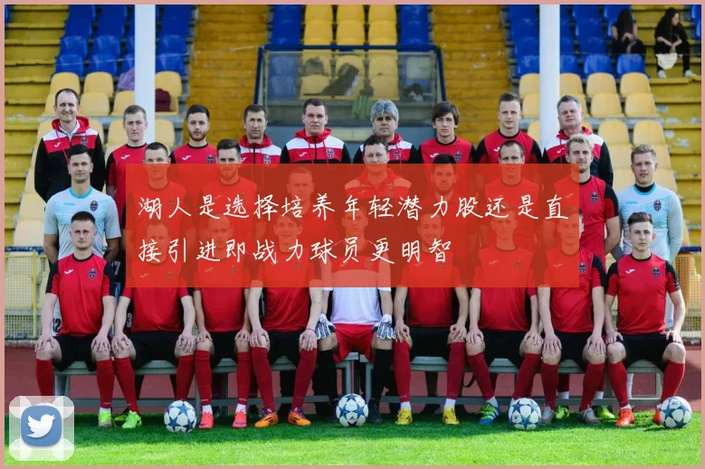 湖人是选择培养年轻潜力股还是直接引进即战力球员更明智