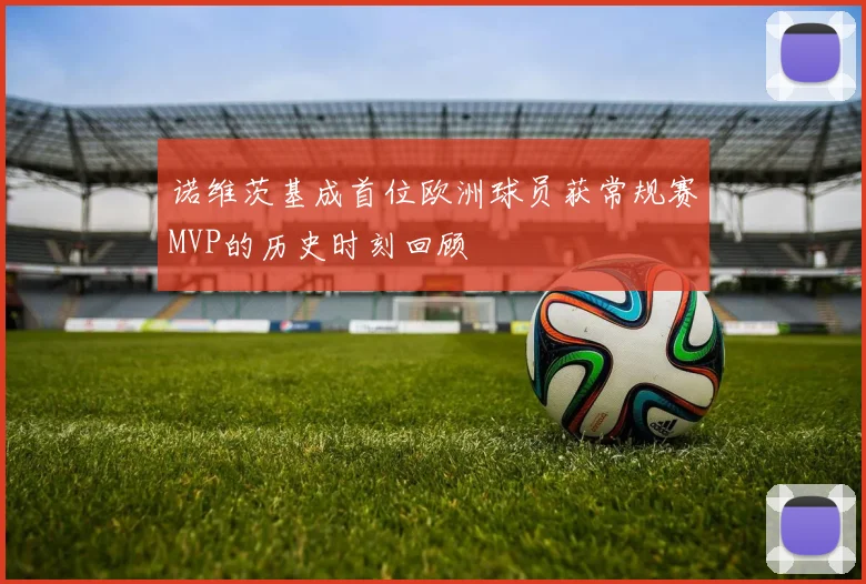 诺维茨基成首位欧洲球员获常规赛MVP的历史时刻回顾