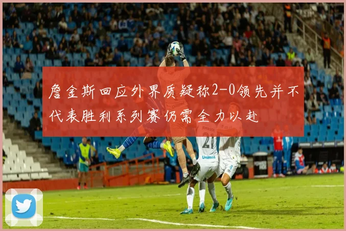 詹金斯回应外界质疑称2-0领先并不代表胜利系列赛仍需全力以赴