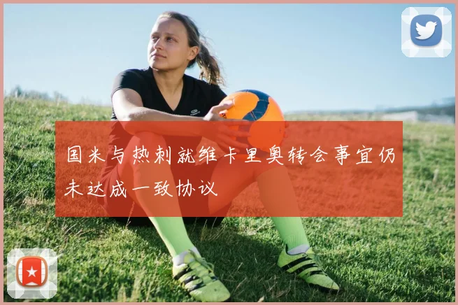 国米与热刺就维卡里奥转会事宜仍未达成一致协议