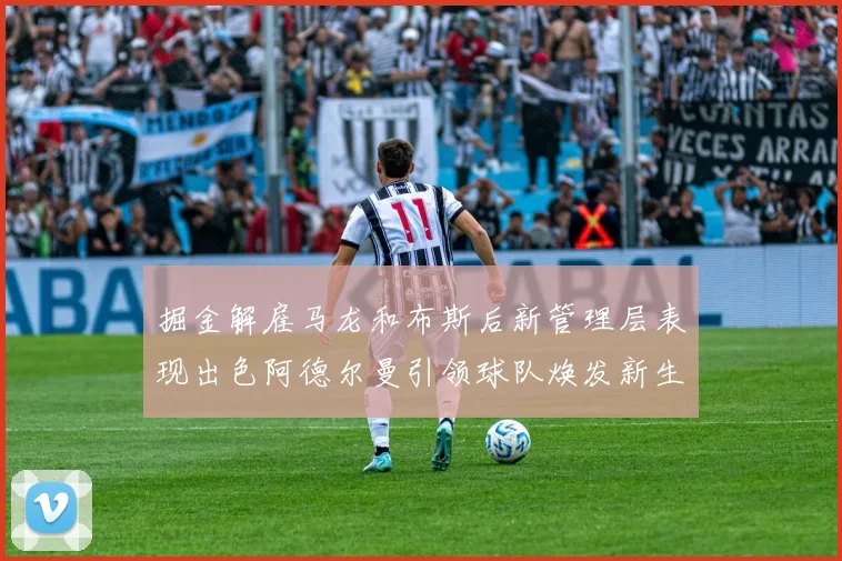 掘金解雇马龙和布斯后新管理层表现出色阿德尔曼引领球队焕发新生