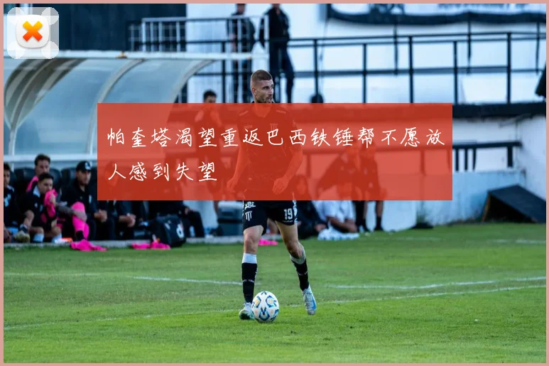 帕奎塔渴望重返巴西铁锤帮不愿放人感到失望
