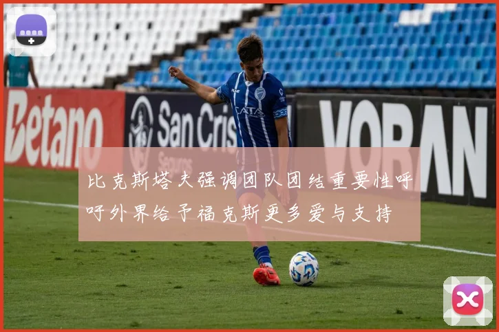 比克斯塔夫强调团队团结重要性呼吁外界给予福克斯更多爱与支持