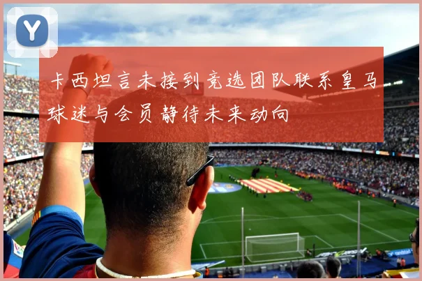 卡西坦言未接到竞选团队联系皇马球迷与会员静待未来动向