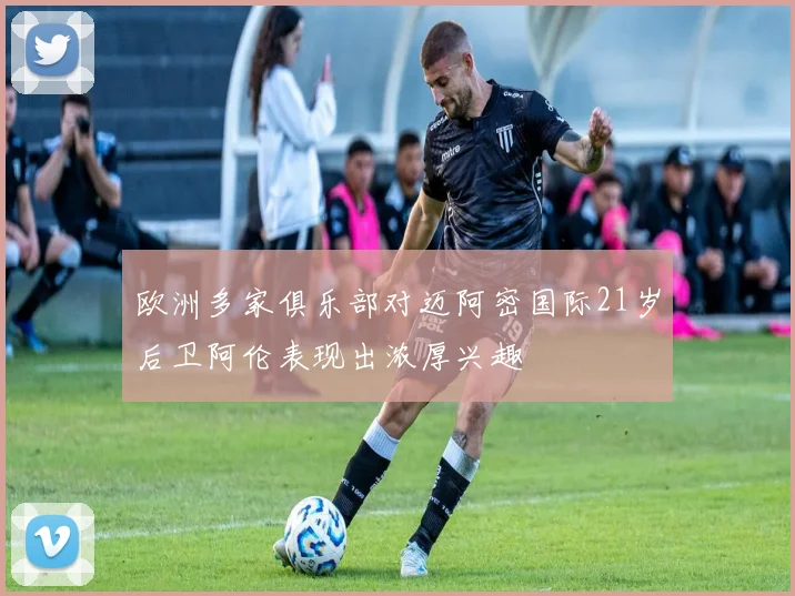 欧洲多家俱乐部对迈阿密国际21岁后卫阿伦表现出浓厚兴趣