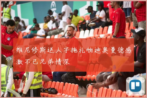 维尼修斯送人字拖礼物迪奥曼德感激不已兄弟情深