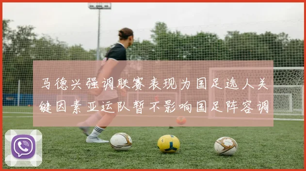 马德兴强调联赛表现为国足选人关键因素亚运队暂不影响国足阵容调整