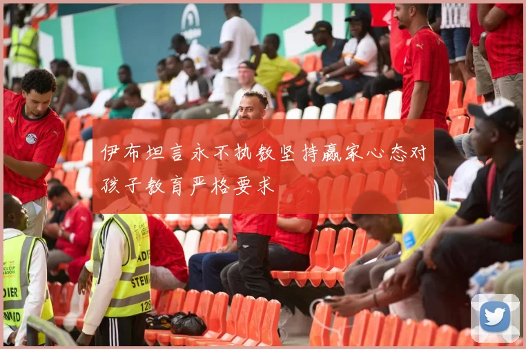 伊布坦言永不执教坚持赢家心态对孩子教育严格要求