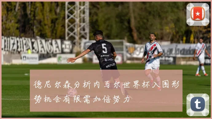 德尼尔森分析内马尔世界杯入围形势机会有限需加倍努力