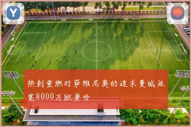 热刺重燃对萨维尼奥的追求曼城放宽8000万欧要价