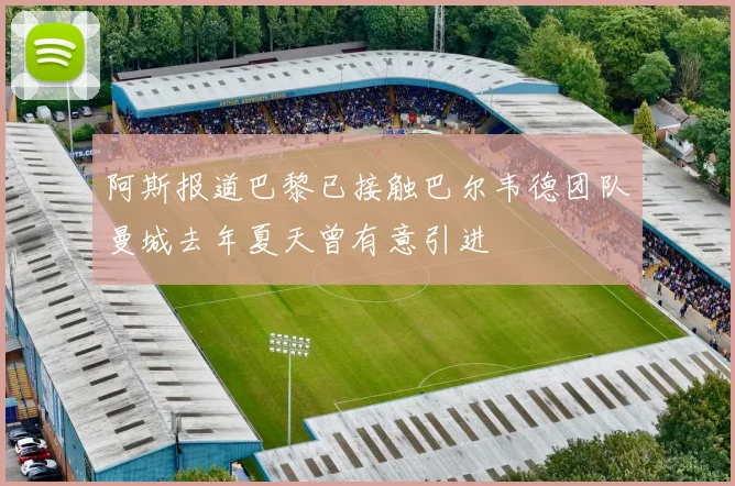 阿斯报道巴黎已接触巴尔韦德团队曼城去年夏天曾有意引进