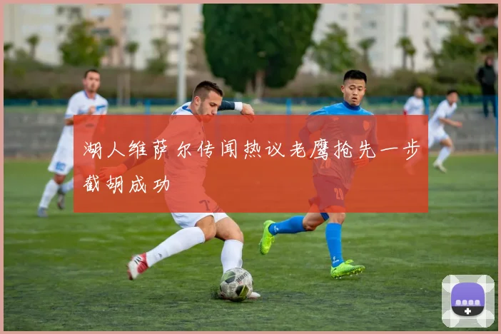 湖人维萨尔传闻热议老鹰抢先一步截胡成功