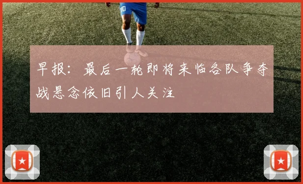 早报：最后一轮即将来临各队争夺战悬念依旧引人关注