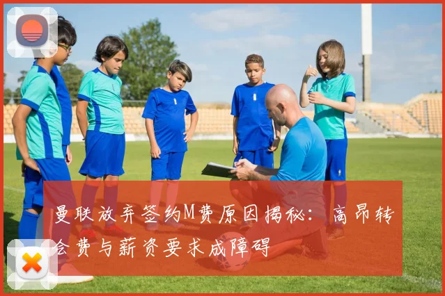 曼联放弃签约M费原因揭秘：高昂转会费与薪资要求成障碍