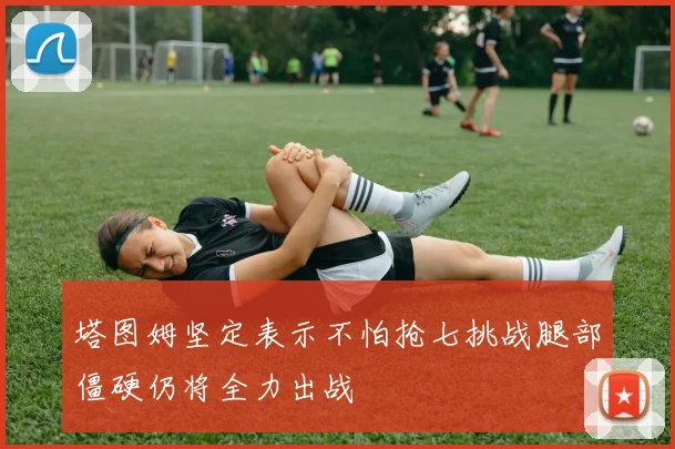 塔图姆坚定表示不怕抢七挑战腿部僵硬仍将全力出战
