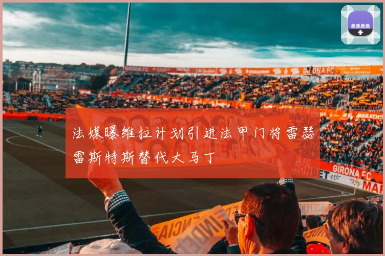 法媒曝维拉计划引进法甲门将雷瑟雷斯特斯替代大马丁